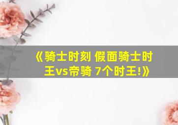 《骑士时刻 假面骑士时王vs帝骑 7个时王!》